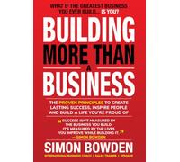 Building More Than a Business: The Proven Principles to Create Lasting Success, Inspire People and Build a Life You're Proud Of.