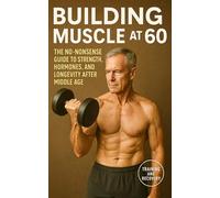 Building Muscle at 60: The No-Nonsense Guide to Strength, Hormones, and Longevity After Middle Age
