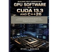 Building Next-Generation GPU Software with CUDA 13.3 and C++26: A Comprehensive Guide to Parallel Algorithms, GPU Performance Engineering, Memory Optimization, Artificial Intelligence, and computing
