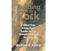 Building on the Rock: A Biblical Vision of Being Church Together from an Anabaptist-Mennonite Perspective Fahrer, Walfred J. (Auteur)