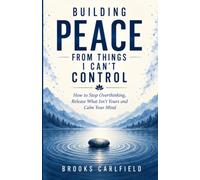 Building Peace From Things I Can't Control: How to Stop Overthinking, Release What Isn't Yours and Calm Your Mind