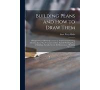 Building Plans And How To Draw Them; A Simple Series Of Practical Lessons On Architectural Drawing, Showing Every Step Necessary To Draw The Full Work