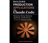 Building Production Applications with Claude Code: Designing, Testing, Deploying, Operating and Maintaining AI-Assisted Software at Scale