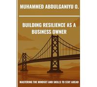 BUILDING RESILIANCE AS A BUSINESS OWNER: MASTERING THE MINDSET AND SKILLS TO STAY AHEAD