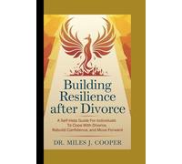 Building Resilience After Divorce: A Self-Help Guide for Individuals to Cope with Divorce, Rebuild Confidence, and Move Forward
