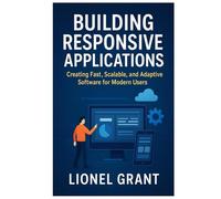 Building Responsive Applications: Creating Fast, Scalable, and Adaptive Software for Modern Users