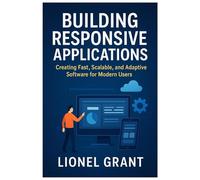 Building Responsive Applications: Creating Fast, Scalable, and Adaptive Software for Modern Users