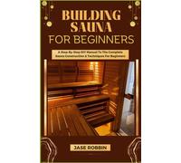 Building Sauna For Beginners: A Step-By-Step Diy Manual To The Complete Sauna Construction & Techniques For Beginners