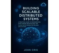 Building Scalable Distributed Systems: A Practical Guide to Microservices, Event-Driven Architecture, and Cloud-Native Design for Reliable Applications