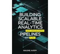 Building Scalable Real-Time Analytics Pipelines with Apache Kafka and Flink: Master Data Stream Processing, Achieve Low-Latency Real-Time Analytics, ... Data Solutions Using Apache Kafka and Flink