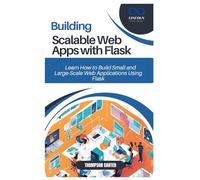 BUILDING SCALABLE WEB APPS WITH FLASK: Learn How to Build Small and Large-Scale Web Applications Using Flask