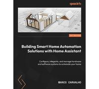 Building Smart Home Automation Solutions with Home Assistant: Configure, integrate, and manage hardware and software systems to automate your home