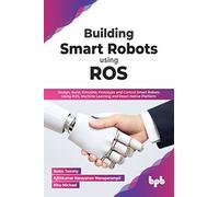 Building Smart Robots Using ROS: Design, Build, Simulate, Prototype and Control Smart Robots Using ROS, Machine Learning and React Native Platform (English Edition)