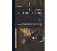 Building Superintendence: A Manual For Young Architects, Students, And Others Interested In Building Operations As Carried On At The Present Day