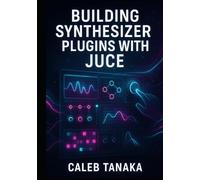BUILDING SYNTHESIZER PLUGINS WITH JUCE: Create Professional Virtual Instruments with Advanced Synthesis Techniques. Wavetable, FM, Subtractive, and Modular Synthesis for VST3, AU, and AAX