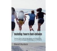 Building Teen's Self-Esteem: Practical Tools to Feel Strong, Capable, and Proud of Who You Are: Simple Strategies for Believing in Yourself and Th