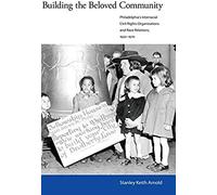 Building The Beloved Community: Philadelphia's Interracial Civil Rights Organizations And Race Relations, 1930-1970