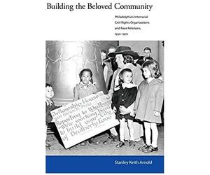 Building The Beloved Community: Philadelphia's Interracial Civil Rights Organizations And Race Relations, 1930-1970