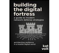 Building the Digital Fortress: A Guide to Modern Network Defense Strategies: Architecting Resilience in a Hostile Digital World