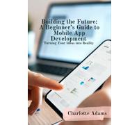 Building the Future: A Beginner’s Guide to Mobile App Development, Turning Your Ideas into Reality