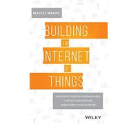 Building the Internet of Things: Implement New Business Models, Disrupt Competitors, Transform Your Industry