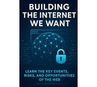 Building the Internet We Want: Learn The Key Events, Risks, and Opportunities of The Web-and How Your Everyday Choices Can Keep It Open For All