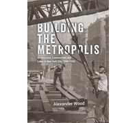 Building the Metropolis: Architecture, Construction, and Labor in New York City, 1880-1935
