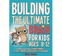 Building the Ultimate Brain for Kids Ages 8-12: An Illustrated Guide to Growth Mindset, Flexible Thinking, and Resilience for Young Minds