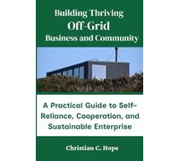 Building Thriving Off-Grid Business and Community: A Practical Guide to Self-Reliance, Cooperation, and Sustainable Enterprise