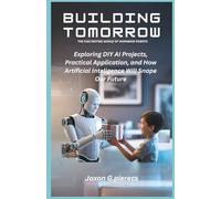 Building Tomorrow: The Fascinating World of Humanoid Robots: Exploring DIY AI Projects, Real-World Applications, and How Artificial Intelligence Will Shape Our Future