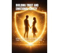 BUILDING TRUST AND EMOTIONAL SAFETY: HOW TO DEVELOP EMOTIONAL SAFETY THAT STRENGTHENS LOVE OVER TIME