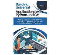 Building Universal Applications With Python And C#: A Deep Dive Into Cross Platform Frameworks, Api Integrations, And Agile Development Practices