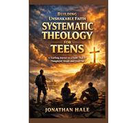 Building unshakable Faith SYSTEMATIC THEOLOGY FOR TEENS: A Yearlong Journey to a Faith That Is Thoughtful, Steady, and Lived Out