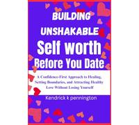 Building unshakable self worth before you date: A comprehensive-first Approach To Healing,Setting Boundaries,and Attracting Healthy Love Without Losing Yourself
