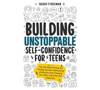Building Unstoppable Self-Confidence for Teens: The Fail-Safe Formula for Finding Yourself, Overcoming Limitations and Creating Your Best Life from the Inside Out