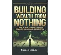 Building Wealth From Nothing: A Step-By-Step Guide To Achieving Financial Success With Zero Capital