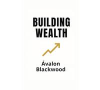 Building Wealth: How to Pay Less Taxes, Invest Wisely, and Build Income That Works for You