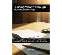 Building Wealth Through Homeownership: How to Use Equity, Appreciation, and Smart Strategy to Strengthen Your Financial Future