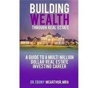 Building Wealth Through Real Estate A Guide to a MultiMillion Dollar Real Estate Investing Career - Ebony McArthur MBA - Amazon Digital Services LLC KDP - Ebony McArthur MBAEbony McArthur MBA (Auteur)