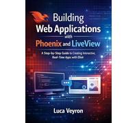 Building Web Applications with Phoenix and LiveView: A Step-by-Step Guide to Creating Interactive, Real-Time Apps with Elixir