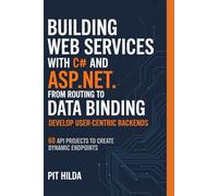 Building Web Services with C# and ASP.NET From Routing to Data Binding - Develop User-Centric Backends: 60 API Projects to Create Dynamic Endpoints