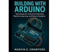Building with Arduino: Techniques for Cloud Connectivity, Machine Learning, and Secure Systems