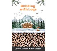 Building with Logs: A Classic Guide to Log Cabin Construction, Cabin Building Plans, and Off Grid Living