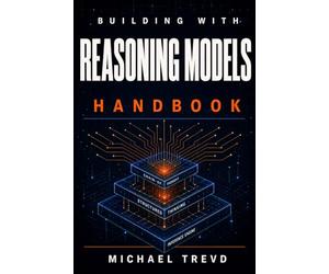 Building With Reasoning Models Handbook: Develop Smarter AI Applications Using Advanced Inference, Structured Thinking, Chain-of-Thought, and Production-Ready Techniques