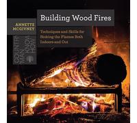 Building Wood Fires: Techniques and Skills for Stoking the Flames Both Indoors and Out