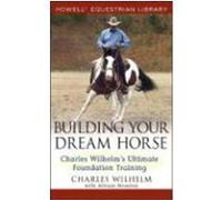 Building Your Dream Horse: Charles Wilhelm's Ultimate Foundation Training Wilhelm, Charles (Auteur)