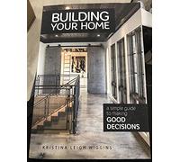 Building Your Home: A Simple Guide to Making Good Decisions