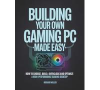 Building Your Own Gaming PC Made Easy: How to Choose, Build, Overclock and Optimize a High-Performance Gaming Desktop