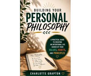 Building Your Personal Philosophy: A Practical Guide to Creating an Intentional Life Guided by Your Values, Habits, and Principles