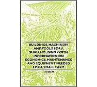 Buildings, Machinery And Tools For A Smallholding - With Information On Economics, Maintenance And Equipment Needed For A Small Farm